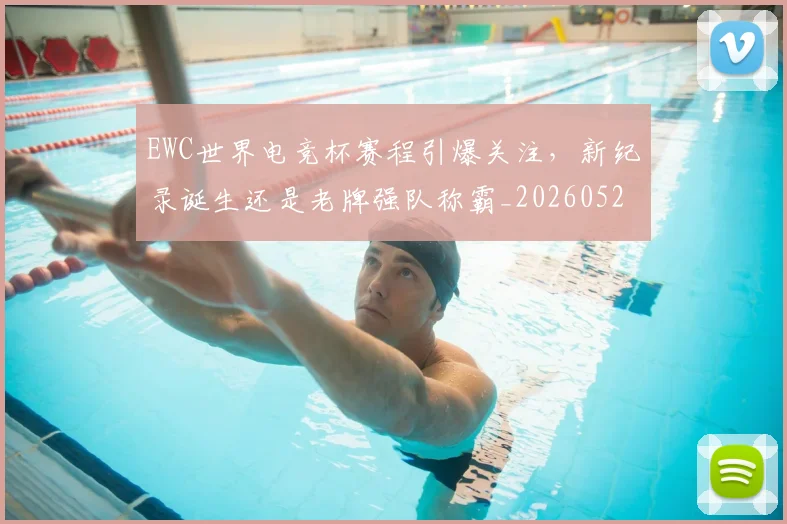 EWC世界电竞杯赛程引爆关注，新纪录诞生还是老牌强队称霸_20260529145734_20260702043014