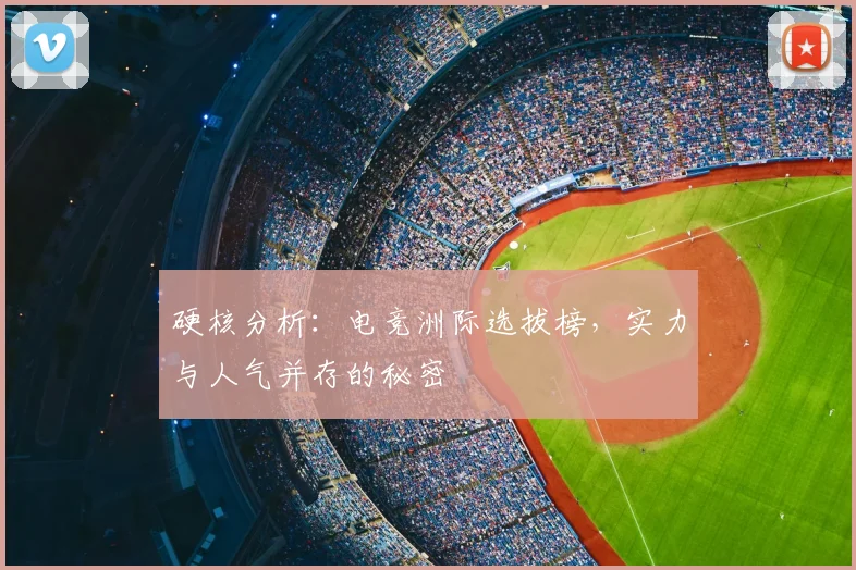 硬核分析：电竞洲际选拔榜，实力与人气并存的秘密