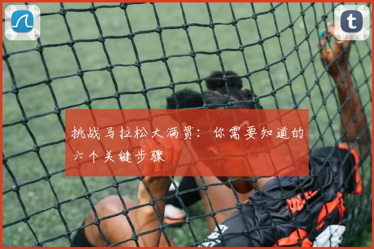 挑战马拉松大满贯：你需要知道的六个关键步骤