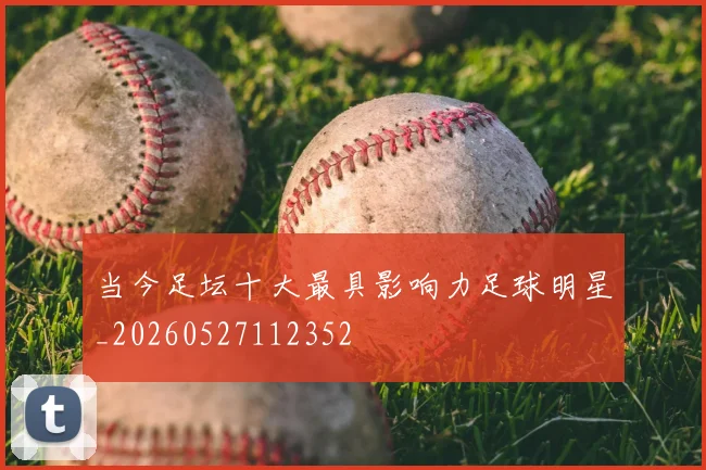 当今足坛十大最具影响力足球明星_20260527112352