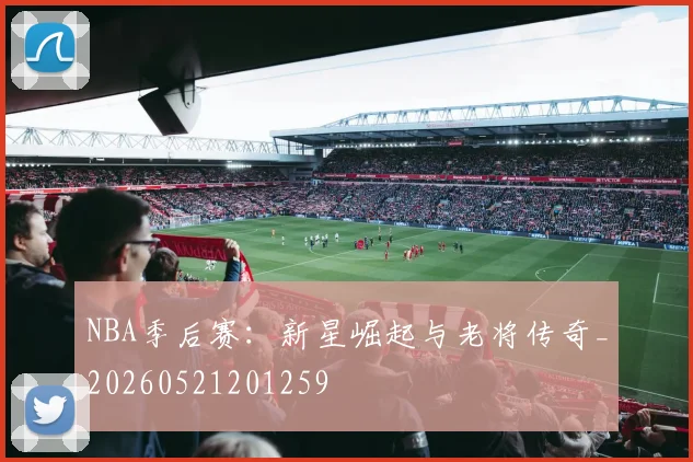 NBA季后赛：新星崛起与老将传奇_20260521201259