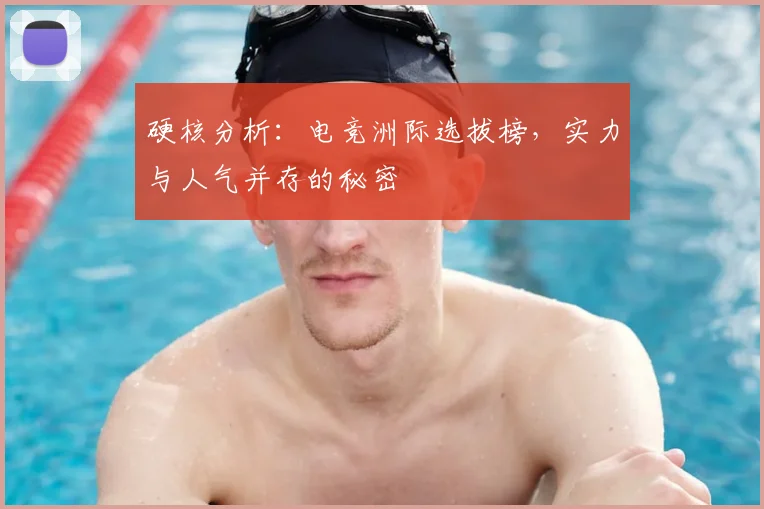硬核分析:电竞洲际选拔榜,实力与人气并存的秘密