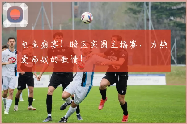 电竞盛宴！暗区突围主播赛，为热爱而战的激情！