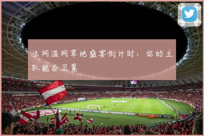 法网温网草地盛宴倒计时，你的主队能否卫冕