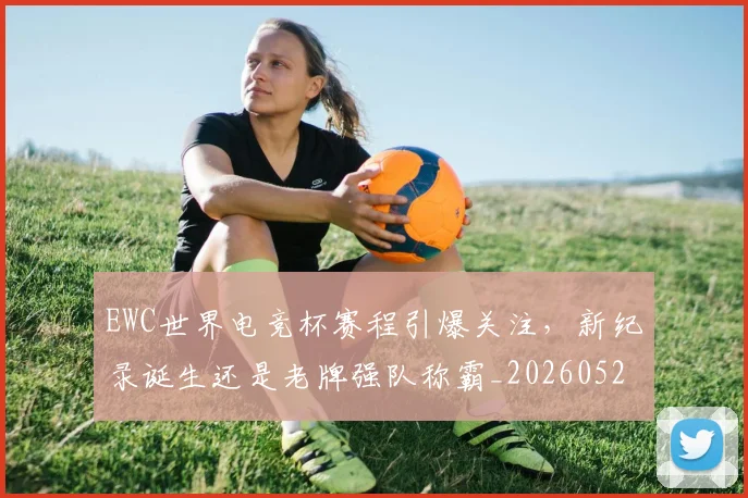 EWC世界电竞杯赛程引爆关注，新纪录诞生还是老牌强队称霸_20260529145734_20260702043014
