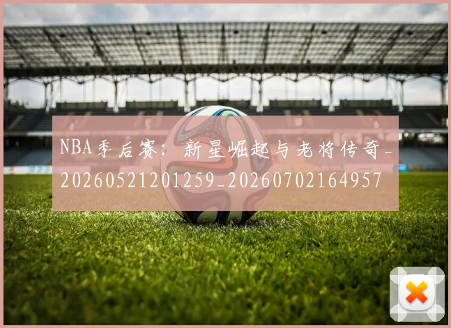 NBA季后赛：新星崛起与老将传奇_20260521201259_20260702164957