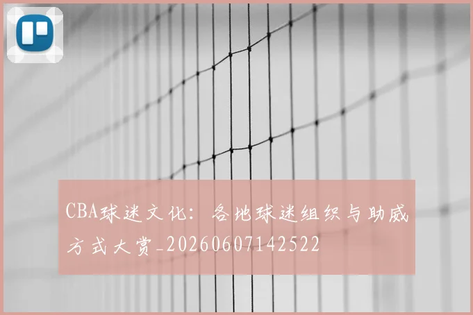CBA球迷文化：各地球迷组织与助威方式大赏_20260607142522