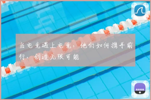 当电竞遇上电竞，他们如何携手前行，创造无限可能