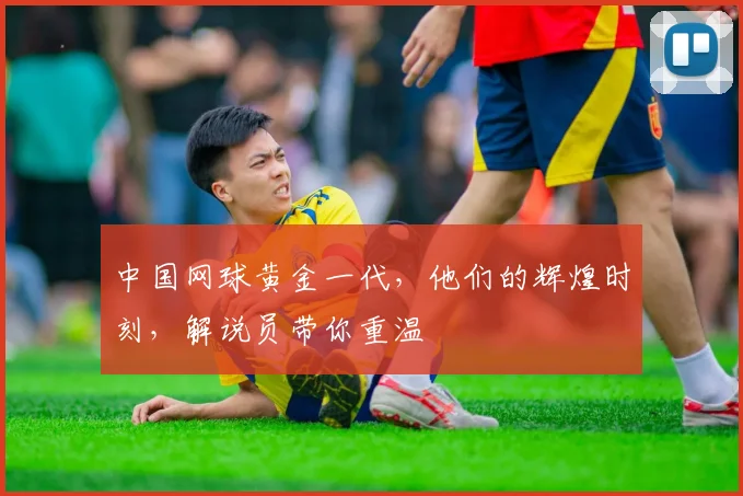 中国网球黄金一代，他们的辉煌时刻，解说员带你重温