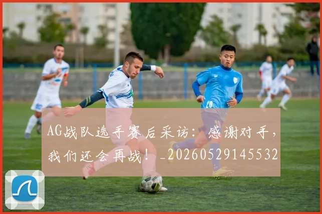 AG战队选手赛后采访：感谢对手，我们还会再战！_20260529145532