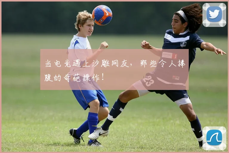 当电竞遇上沙雕网友，那些令人捧腹的奇葩操作！
