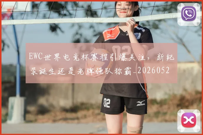 EWC世界电竞杯赛程引爆关注，新纪录诞生还是老牌强队称霸_20260529145734