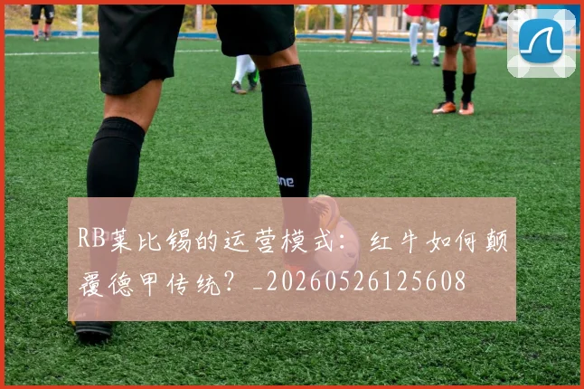 RB莱比锡的运营模式：红牛如何颠覆德甲传统？_20260526125608
