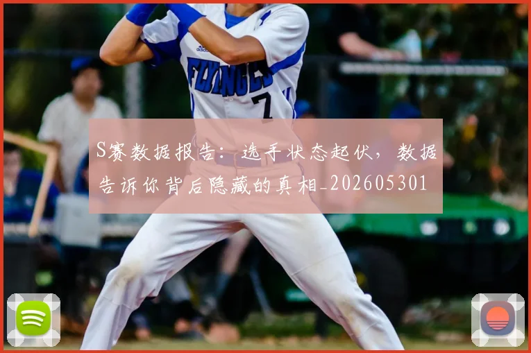 S赛数据报告：选手状态起伏，数据告诉你背后隐藏的真相_20260530143745