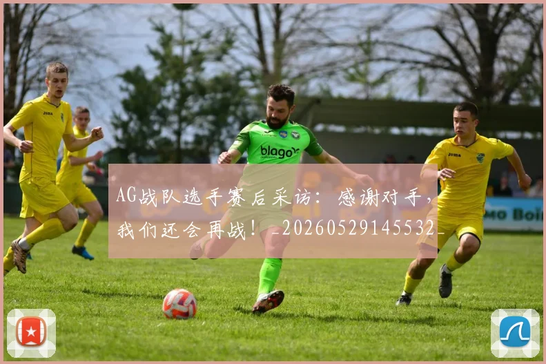 AG战队选手赛后采访：感谢对手，我们还会再战！_20260529145532_20260702034534