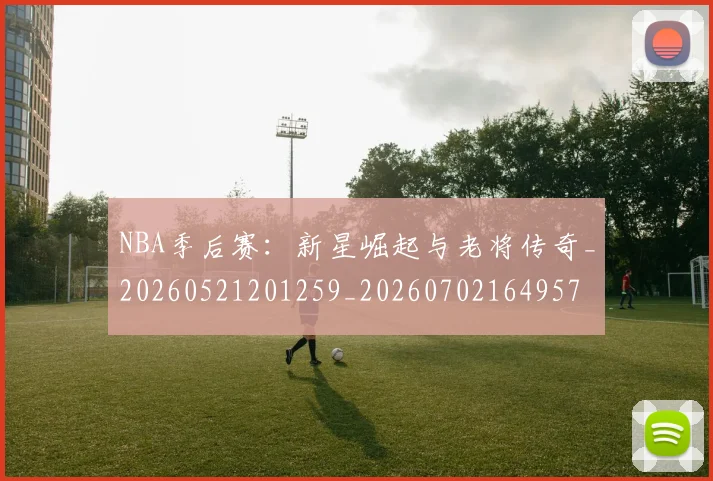 NBA季后赛：新星崛起与老将传奇_20260521201259_20260702164957