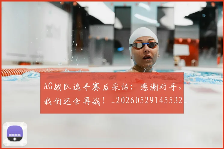 AG战队选手赛后采访：感谢对手，我们还会再战！_20260529145532_20260702034534