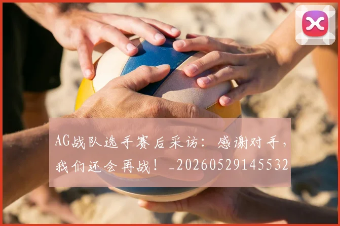 AG战队选手赛后采访：感谢对手，我们还会再战！_20260529145532