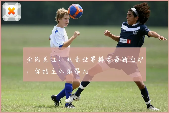 全民关注！电竞世界排名最新出炉，你的主队排第几