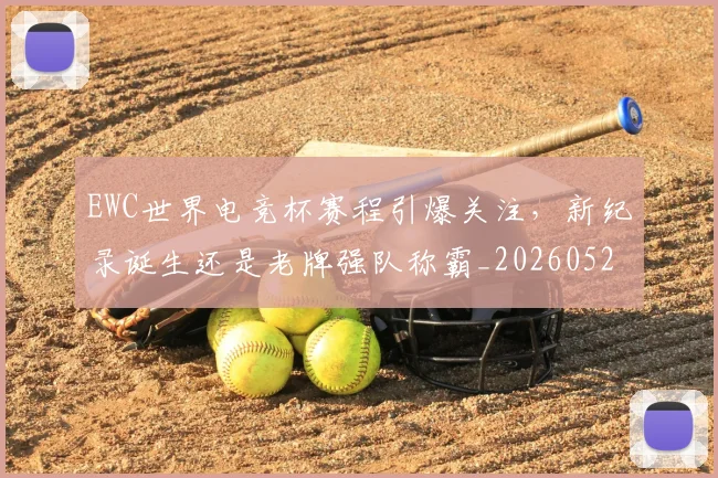 EWC世界电竞杯赛程引爆关注，新纪录诞生还是老牌强队称霸_20260529145734