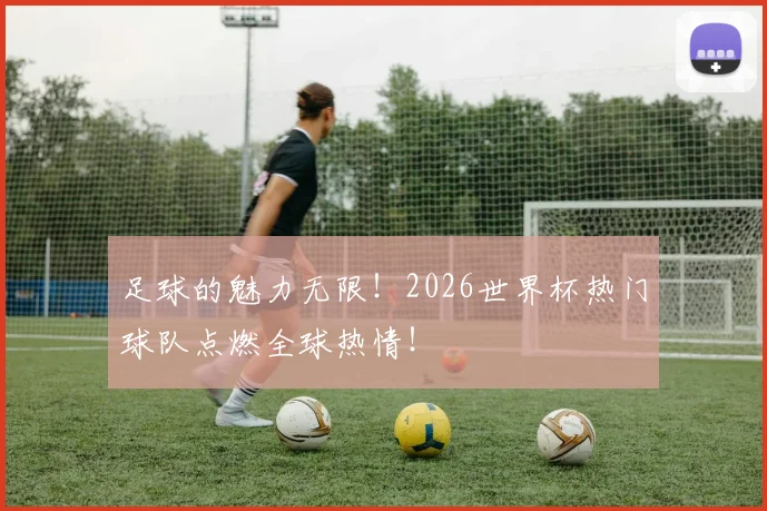 足球的魅力无限！2026世界杯热门球队点燃全球热情！