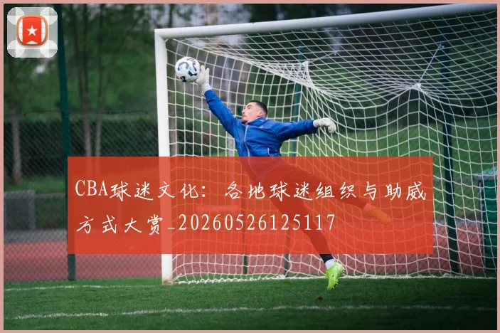 CBA球迷文化：各地球迷组织与助威方式大赏_20260526125117