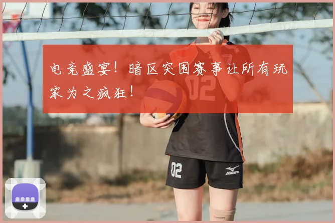 电竞盛宴！暗区突围赛事让所有玩家为之疯狂！