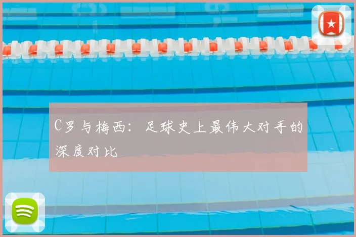 C罗与梅西：足球史上最伟大对手的深度对比